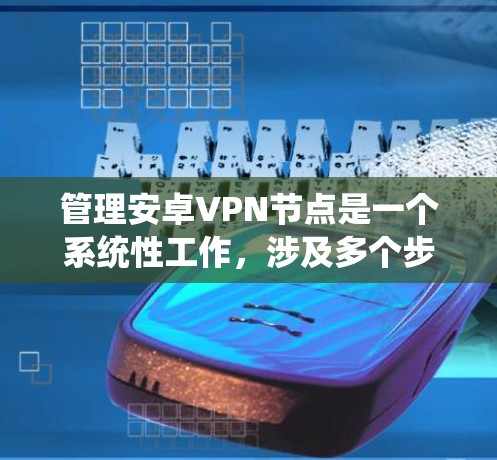 管理安卓VPN节点是一个系统性工作，涉及多个步骤和学习过程。以下是一个逐步指南，帮助你有效地管理安卓VPN节点