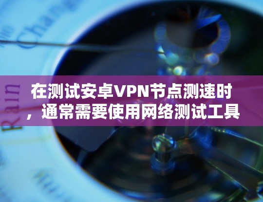 在测试安卓VPN节点测速时，通常需要使用网络测试工具来评估节点的网络性能。以下是一些常见的步骤和方法