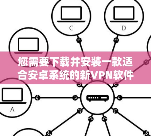 您需要下载并安装一款适合安卓系统的新VPN软件。以下是一些常见的安卓VPN软件推荐和下载链接，您可以根据您的需求选择