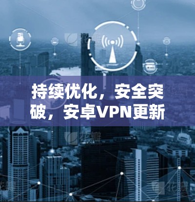 持续优化，安全突破，安卓VPN更新简报