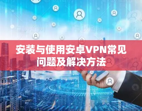 安装与使用安卓VPN常见问题及解决方法 安装与使用安卓VPN常见问题及解决方法