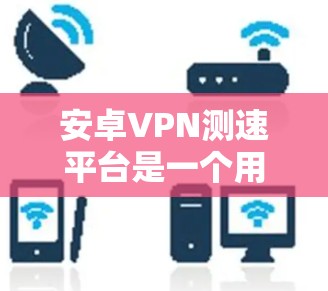 安卓VPN测速平台是一个用于测试VPN应用速度的工具，允许你查看应用在特定网络上的表现。以下是一些常用的安卓VPN测速平台和工具