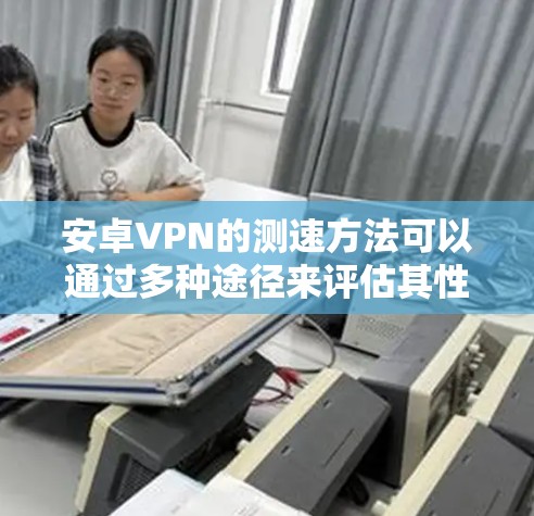 安卓VPN的测速方法可以通过多种途径来评估其性能，每种方法都有其适用场景和步骤。以下是详细的指南