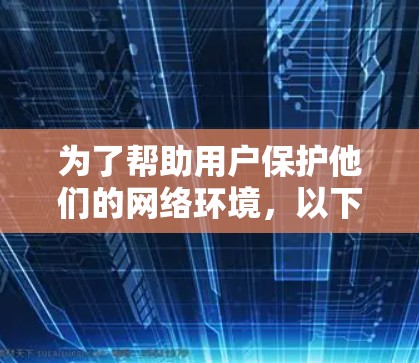 为了帮助用户保护他们的网络环境，以下是推荐的几种安全网络软件，涵盖从基础到高级的防护功能，适合不同需求的用户
