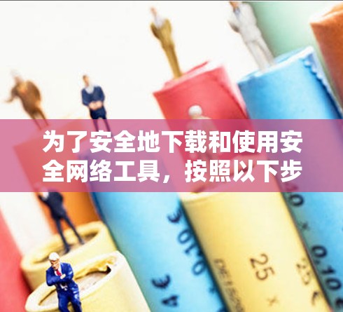 为了安全地下载和使用安全网络工具,按照以下步骤进行 为了安全地下载和使用安全网络工具,按照以下步骤进行