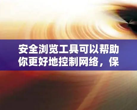 安全浏览工具可以帮助你更好地控制网络,保护自己免受恶意软件攻击。以下是一些常用的安全浏览工具 安全浏览工具可以帮助你更好地控制网络,保护自己免受恶意软件攻击。以下是一些常用的安全浏览工具