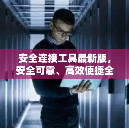 安全连接工具最新版，安全可靠、高效便捷全场景