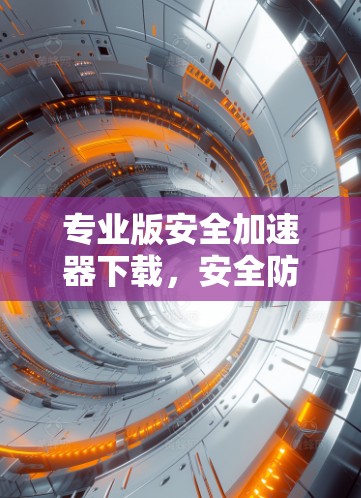 专业版安全加速器下载,安全防护无小事! 专业版安全加速器下载,安全防护无小事!