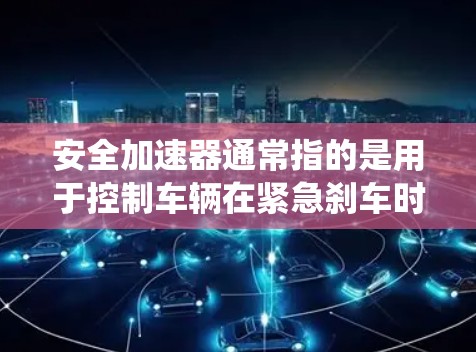 安全加速器通常指的是用于控制车辆在紧急刹车时的安全系统。在汽车系统中，安全加速器的连接通常与安全系统（如紧急刹车系统、气囊安全带等）的连接方式有关。以下是一些常见的情况和建议