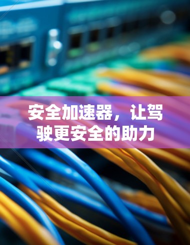 安全加速器,让驾驶更安全的助力 安全加速器,让驾驶更安全的助力
