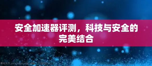 安全加速器评测，科技与安全的完美结合