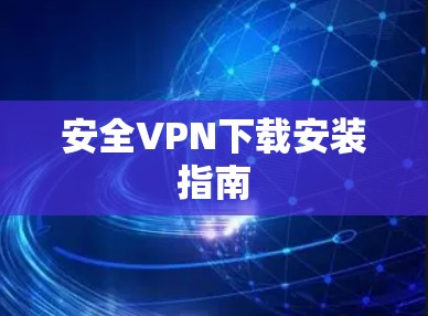 安全VPN下载安装指南 安全VPN下载安装指南