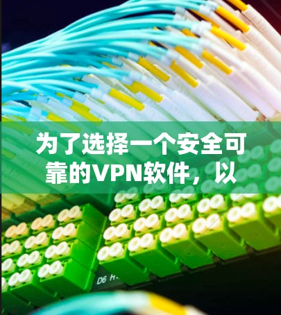 为了选择一个安全可靠的VPN软件，以下是一步步的建议