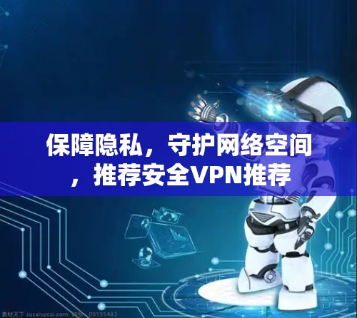 保障隐私,守护网络空间,推荐安全VPN推荐 保障隐私,守护网络空间,推荐安全VPN推荐
