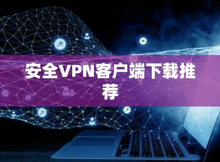 安全VPN客户端下载推荐 安全VPN客户端下载推荐