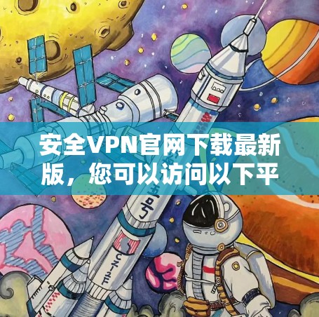 安全VPN官网下载最新版，您可以访问以下平台，这些平台都是经过严格审核的，确保安全性和隐私性