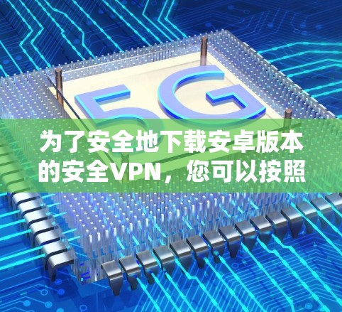 为了安全地下载安卓版本的安全VPN,您可以按照以下步骤进行 为了安全地下载安卓版本的安全VPN,您可以按照以下步骤进行