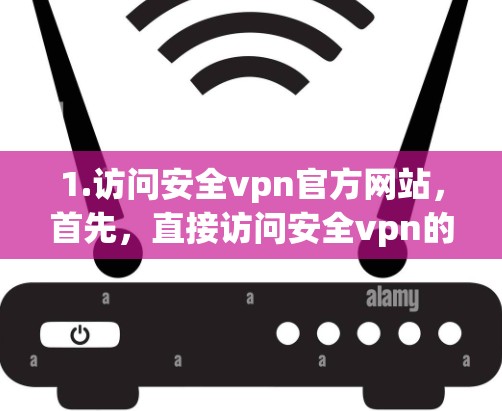 1.访问安全vpn官方网站，首先，直接访问安全vpn的官方网站，通常在安全vpn的官方网站上会提供最准确的信息和下载链接