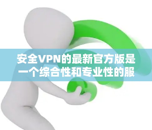 安全VPN的最新官方版是一个综合性和专业性的服务，旨在保护用户的网络和数据安全。以下是一个结构化的总结，涵盖关键信息
