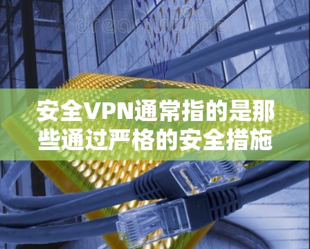 安全VPN通常指的是那些通过严格的安全措施和认证来保护用户数据的VPN服务。官方VPN可能更受信任，因为它们可能提供更严格的安全保护和更权威的认证