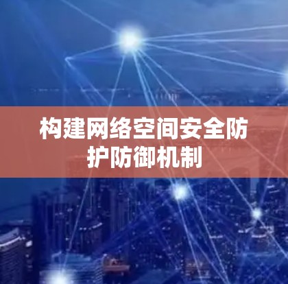 构建网络空间安全防护防御机制 构建网络空间安全防护防御机制