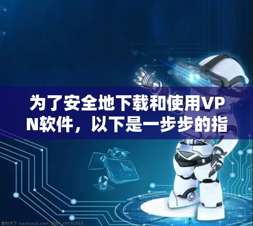 为了安全地下载和使用VPN软件,以下是一步步的指南 为了安全地下载和使用VPN软件,以下是一步步的指南