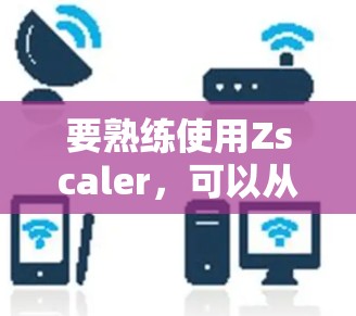 要熟练使用Zscaler,可以从基础开始逐步进行。以下是一个详细的步骤说明 要熟练使用Zscaler,可以从基础开始逐步进行。以下是一个详细的步骤说明
