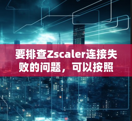 要排查Zscaler连接失败的问题,可以按照以下步骤进行 要排查Zscaler连接失败的问题,可以按照以下步骤进行