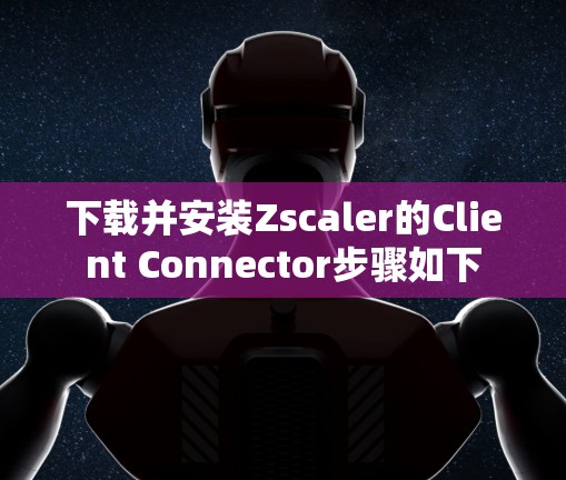 下载并安装Zscaler的Client Connector步骤如下 下载并安装Zscaler的Client Connector步骤如下