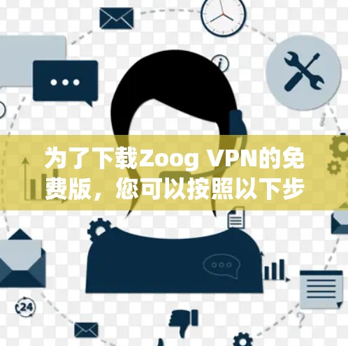 为了下载Zoog VPN的免费版,您可以按照以下步骤进行 为了下载Zoog VPN的免费版,您可以按照以下步骤进行