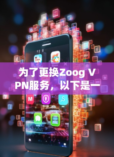 为了更换Zoog VPN服务,以下是一个详细的步骤指南 为了更换Zoog VPN服务,以下是一个详细的步骤指南