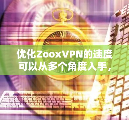 优化ZooxVPN的速度可以从多个角度入手，包括连接方式、网络配置、软件安装、加速模式以及防火墙设置等方面。以下是一些详细的方法