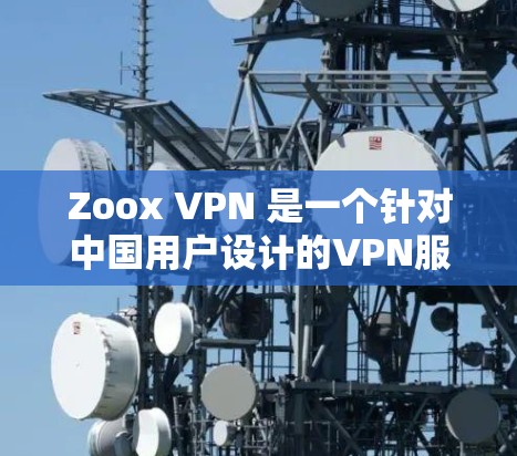 Zoox VPN 是一个针对中国用户设计的VPN服务,旨在提供安全、高效的网络连接。以下是关于 Zoox VPN 的详细分析和建议 Zoox VPN 是一个针对中国用户设计的VPN服务,旨在提供安全、高效的网络连接。以下是关于 Zoox VPN 的详细分析和建议