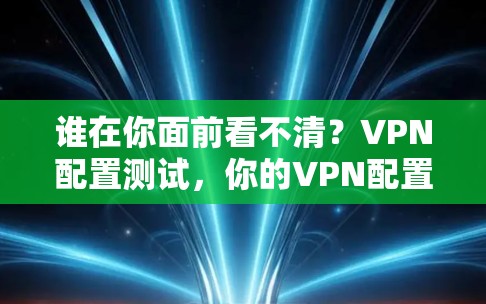 谁在你面前看不清？VPN配置测试，你的VPN配置正确吗？