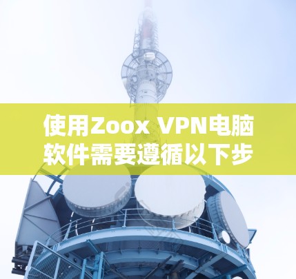 使用Zoox VPN电脑软件需要遵循以下步骤。如果遇到问题，请检查网络连接、设备设置或软件更新是否正确