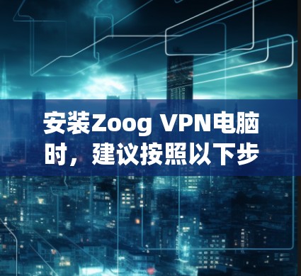 安装Zoog VPN电脑时,建议按照以下步骤进行,以确保安全性和正确性 安装Zoog VPN电脑时,建议按照以下步骤进行,以确保安全性和正确性