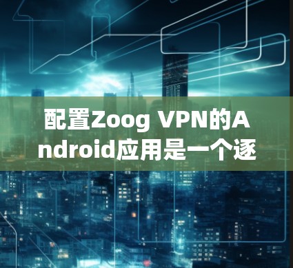 配置Zoog VPN的Android应用是一个逐步的过程，以下是一步步的指南
