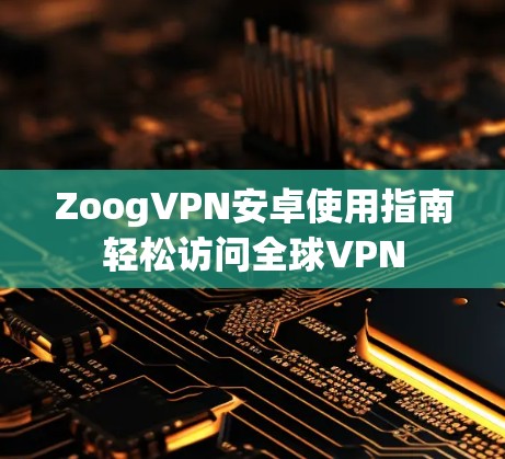 ZoogVPN安卓使用指南轻松访问全球VPN ZoogVPN安卓使用指南轻松访问全球VPN