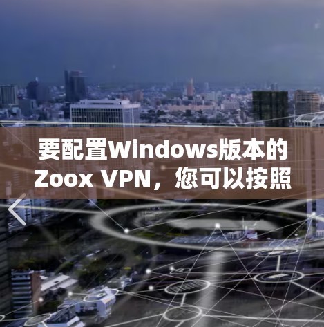 要配置Windows版本的Zoox VPN,您可以按照以下步骤操作 要配置Windows版本的Zoox VPN,您可以按照以下步骤操作