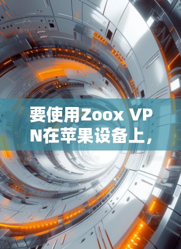 要使用Zoox VPN在苹果设备上,你可以按照以下步骤操作 要使用Zoox VPN在苹果设备上,你可以按照以下步骤操作