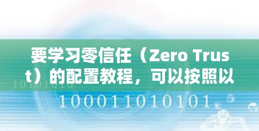 要学习零信任（Zero Trust）的配置教程，可以按照以下步骤进行