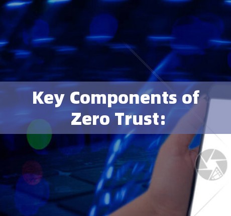 Key Components of Zero Trust: Key Components of Zero Trust: