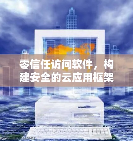 零信任访问软件,构建安全的云应用框架 零信任访问软件,构建安全的云应用框架