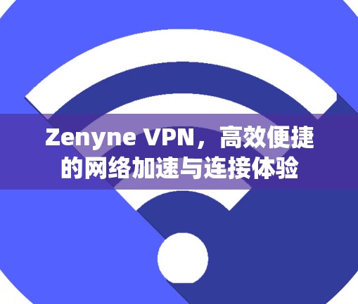 Zenyne VPN，高效便捷的网络加速与连接体验