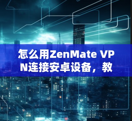 怎么用ZenMate VPN连接安卓设备，教程与实用指南