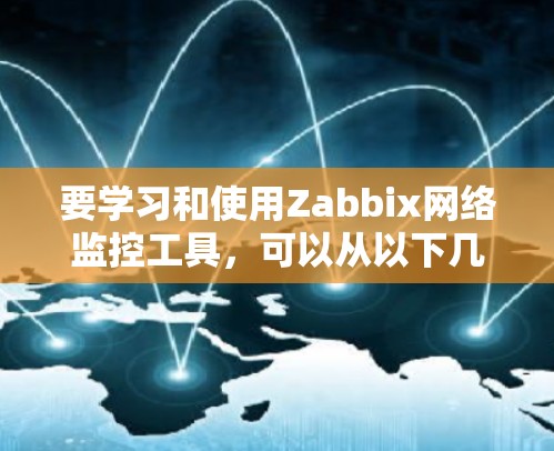 要学习和使用Zabbix网络监控工具,可以从以下几个步骤进行 要学习和使用Zabbix网络监控工具,可以从以下几个步骤进行