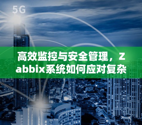 高效监控与安全管理,Zabbix系统如何应对复杂环境 高效监控与安全管理,Zabbix系统如何应对复杂环境