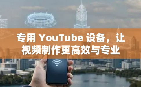 专用 YouTube 设备，让视频制作更高效与专业