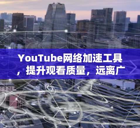 YouTube网络加速工具,提升观看质量,远离广告审查 YouTube网络加速工具,提升观看质量,远离广告审查