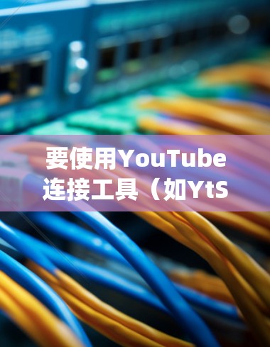 要使用YouTube连接工具(如YtScript或YtToolbox)来转换视频信息,以下是分步指南 要使用YouTube连接工具(如YtScript或YtToolbox)来转换视频信息,以下是分步指南